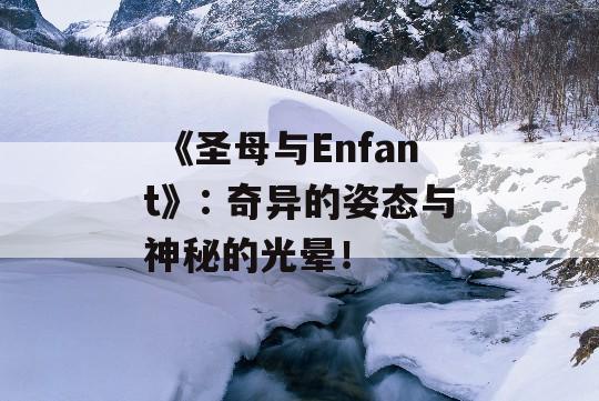  《圣母与Enfant》: 奇异的姿态与神秘的光晕！