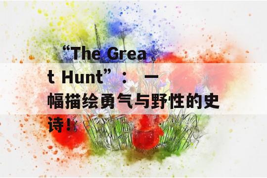  “The Great Hunt”： 一幅描绘勇气与野性的史诗！